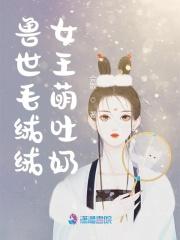 兽世毛绒绒女王萌吐奶无广告