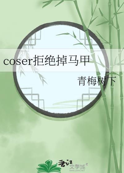 coser拒绝掉马甲TxT